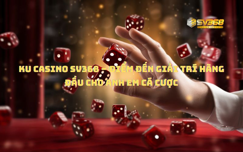 KU Casino SV368 – Điểm đến giải trí hàng đầu cho anh em cá cược