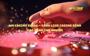 WM Casino SV368 – Sảnh Live Casino Đỉnh Cao Dành Cho Anh Em